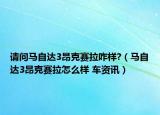 请问马自达3昂克赛拉咋样?（马自达3昂克赛拉怎么样 车资讯）