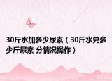 30斤水加多少尿素（30斤水兑多少斤尿素 分情况操作）