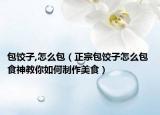 包饺子,怎么包（正宗包饺子怎么包 食神教你如何制作美食）