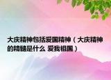 大庆精神包括爱国精神（大庆精神的精髓是什么 爱我祖国）