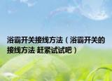 浴霸开关接线方法（浴霸开关的接线方法 赶紧试试吧）