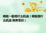 明锐一般用什么机油（明锐用什么机油 保养常识）