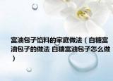 富油包子馅料的家庭做法（白糖富油包子的做法 白糖富油包子怎么做）