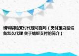 蜻蜓刷脸支付代理可靠吗（支付宝刷脸设备怎么代理 关于蜻蜓支付的简介）