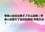 苹果xr面容设置不了怎么回事（苹果xr设置不了面容的原因 修复方法）