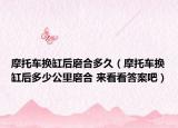 摩托车换缸后磨合多久（摩托车换缸后多少公里磨合 来看看答案吧）