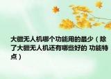 大疆无人机哪个功能用的最少（除了大疆无人机还有哪些好的 功能特点）