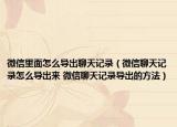 微信里面怎么导出聊天记录（微信聊天记录怎么导出来 微信聊天记录导出的方法）