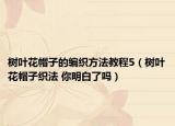 树叶花帽子的编织方法教程5（树叶花帽子织法 你明白了吗）