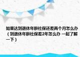 如果达到退休年龄社保还差两个月怎么办（到退休年龄社保差2年怎么办 一起了解一下）