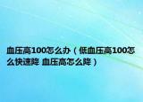 血压高100怎么办（低血压高100怎么快速降 血压高怎么降）