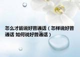 怎么才能说好普通话（怎样说好普通话 如何说好普通话）