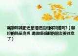 喝咖啡减肥还是增肥真相你知道吗?（咖啡的热量高吗 喝咖啡减肥的朋友要注意了）