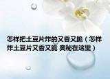 怎样把土豆片炸的又香又脆（怎样炸土豆片又香又脆 奥秘在这里）