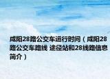 咸阳28路公交车运行时间（咸阳28路公交车路线 途径站和28线路信息简介）