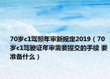70岁c1驾照年审新规定2019（70岁c1驾驶证年审需要提交的手续 要准备什么）