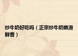 炒牛奶好吃吗（正宗炒牛奶嫩滑鲜香）