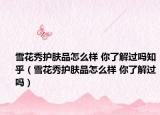 雪花秀护肤品怎么样 你了解过吗知乎（雪花秀护肤品怎么样 你了解过吗）