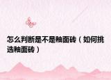 怎么判断是不是釉面砖（如何挑选釉面砖）