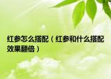 红参怎么搭配（红参和什么搭配效果翻倍）