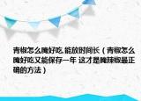 青椒怎么腌好吃,能放时间长（青椒怎么腌好吃又能保存一年 这才是腌辣椒最正确的方法）