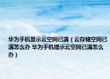 华为手机显示云空间已满（云存储空间已满怎么办 华为手机提示云空间已满怎么办）
