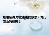 福如东海,寿比南山的意思（寿比南山的意思）