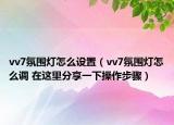 vv7氛围灯怎么设置（vv7氛围灯怎么调 在这里分享一下操作步骤）