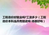 工程造价好就业吗?工资多少（工程造价本科当兵有前途吗 待遇好吗）