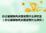 办公室植物风水摆设有什么讲究没（办公室植物风水摆设有什么讲究）