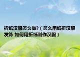 折纸汉服怎么做?（怎么用纸折汉服发饰 如何用折纸制作汉服）