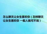 怎么聊天让女生喜欢你（怎样聊天让女生喜欢你 一般人我可不说）