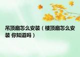 吊顶扇怎么安装（楼顶扇怎么安装 你知道吗）