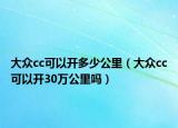 大众cc可以开多少公里（大众cc可以开30万公里吗）