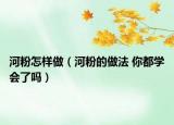 河粉怎样做（河粉的做法 你都学会了吗）