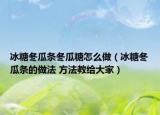 冰糖冬瓜条冬瓜糖怎么做（冰糖冬瓜条的做法 方法教给大家）