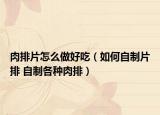 肉排片怎么做好吃（如何自制片排 自制各种肉排）