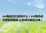 dnf锻造可以锻造什么（dnf锻造成功率如何提高 让你成为锻造之神）