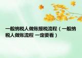 一般纳税人做账报税流程（一般纳税人做账流程 一定要看）