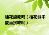 桂花能吃吗（桂花能不能直接吃呢）