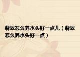 翡翠怎么养水头好一点儿（翡翠怎么养水头好一点）