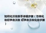 如何化淡妆新手详细步骤（怎样化妆初学者淡妝 初学者淡妆化妆步骤）