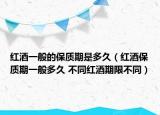 红酒一般的保质期是多久（红酒保质期一般多久 不同红酒期限不同）