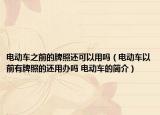 电动车之前的牌照还可以用吗（电动车以前有牌照的还用办吗 电动车的简介）