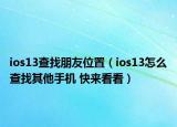 ios13查找朋友位置（ios13怎么查找其他手机 快来看看）