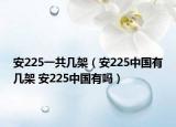 安225一共几架（安225中国有几架 安225中国有吗）