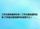 江苏宅基地建房标准（江苏宅基地面积标准 江苏省宅基地面积标准是什么）