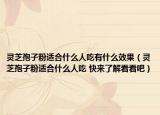 灵芝孢子粉适合什么人吃有什么效果（灵芝孢子粉适合什么人吃 快来了解看看吧）