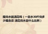 醋兑水能浇花吗（一壶水30斤兑多少醋合适 浇花兑水是什么比例）