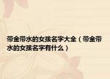 带金带水的女孩名字大全（带金带水的女孩名字有什么）